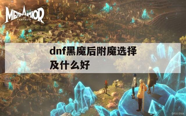 dnf黑魔后附魔选择及什么好