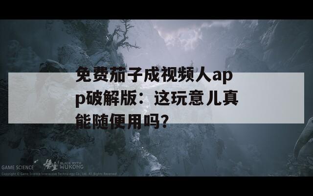 免费茄子成视频人app破解版：这玩意儿真能随便用吗？  第1张