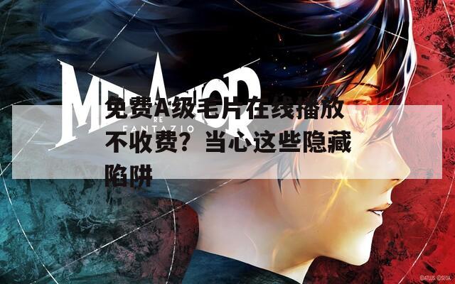 免费A级毛片在线播放不收费？当心这些隐藏陷阱