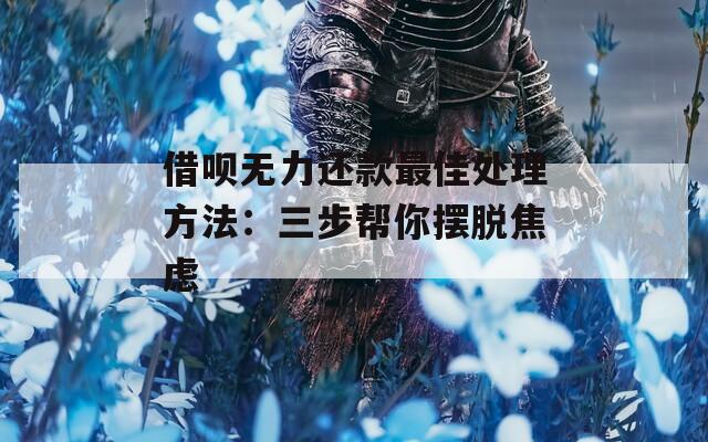 借呗无力还款最佳处理方法：三步帮你摆脱焦虑