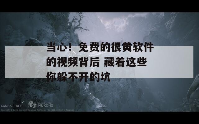 当心！免费的很黄软件的视频背后 藏着这些你躲不开的坑