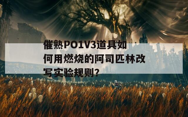 催熟PO1V3道具如何用燃烧的阿司匹林改写实验规则？
