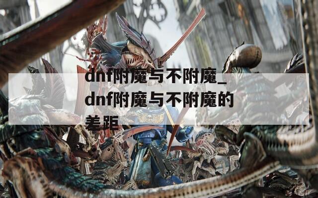 dnf附魔与不附魔_dnf附魔与不附魔的差距