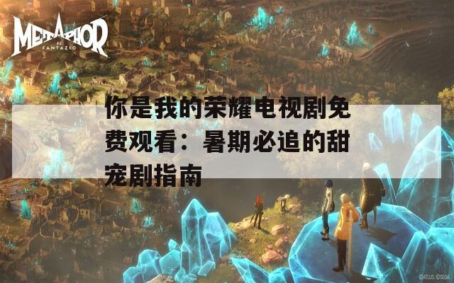 你是我的荣耀电视剧免费观看：暑期必追的甜宠剧指南