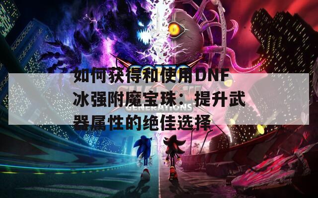 如何获得和使用DNF冰强附魔宝珠：提升武器属性的绝佳选择  第1张