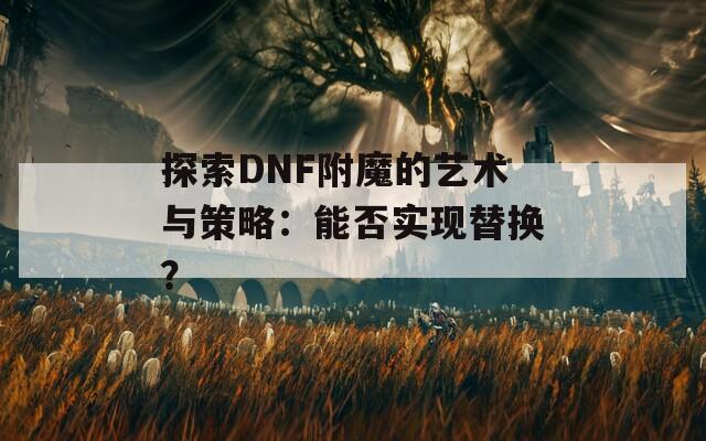 探索DNF附魔的艺术与策略：能否实现替换？