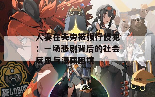 人妻在夫旁被强行侵犯：一场悲剧背后的社会反思与法律困境