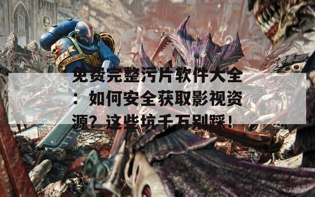 免费完整污片软件大全：如何安全获取影视资源？这些坑千万别踩！