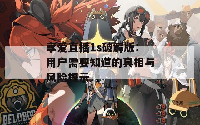 享爱直播1s破解版：用户需要知道的真相与风险提示