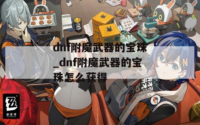 dnf附魔武器的宝珠_dnf附魔武器的宝珠怎么获得