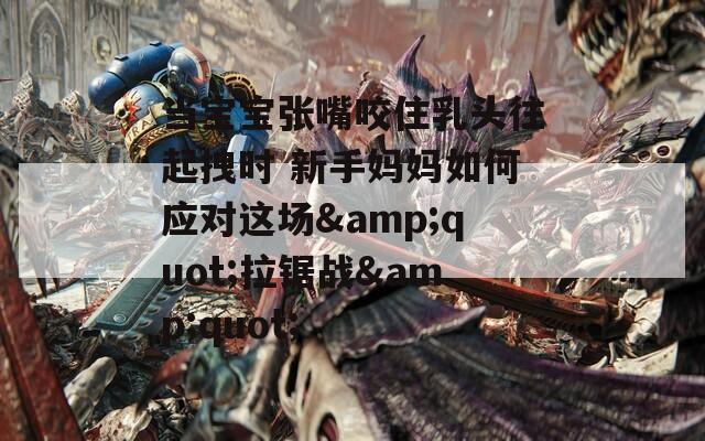 当宝宝张嘴咬住乳头往起拽时 新手妈妈如何应对这场&amp;quot;拉锯战&amp;quot;