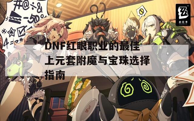 DNF红眼职业的最佳上元套附魔与宝珠选择指南