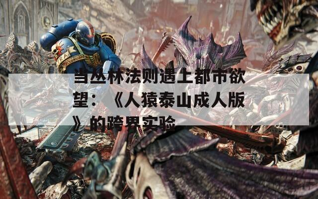 当丛林法则遇上都市欲望：《人猿泰山成人版》的跨界实验