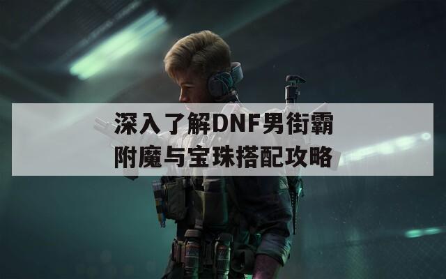深入了解DNF男街霸附魔与宝珠搭配攻略