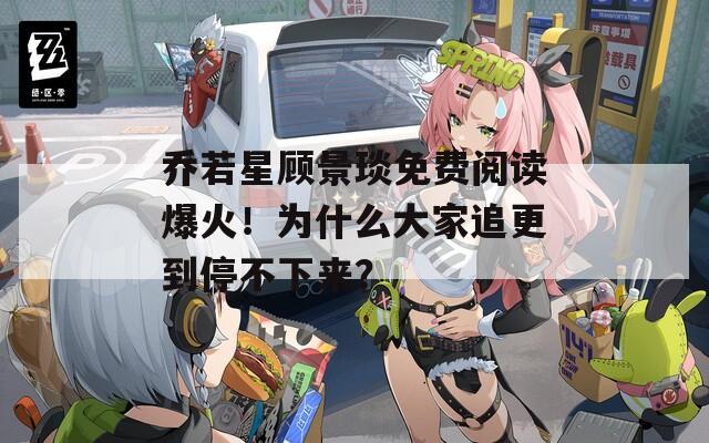 乔若星顾景琰免费阅读爆火！为什么大家追更到停不下来？