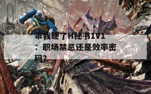 乖我硬了H秘书1V1：职场禁忌还是效率密码？