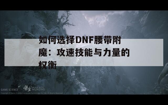 如何选择DNF腰带附魔：攻速技能与力量的权衡
