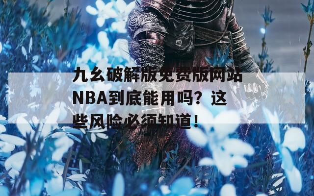 九幺破解版免费版网站NBA到底能用吗？这些风险必须知道！