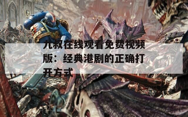 九叔在线观看免费视频版：经典港剧的正确打开方式