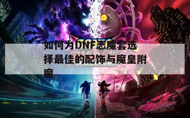 如何为DNF恶魔套选择最佳的配饰与魔皇附魔