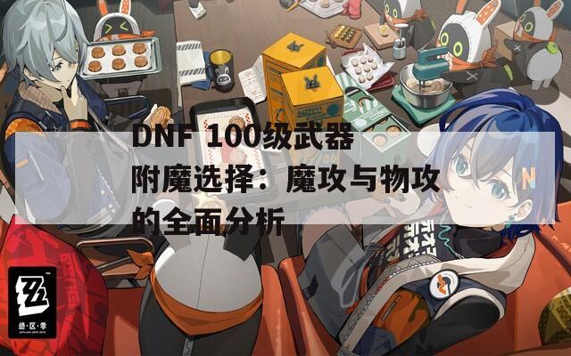 DNF 100级武器附魔选择：魔攻与物攻的全面分析