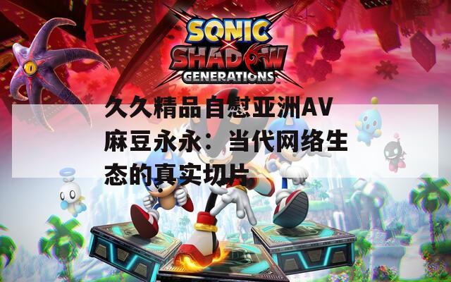 久久精品自慰亚洲AV麻豆永永：当代网络生态的真实切片