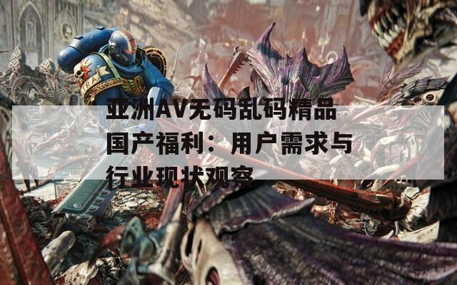 亚洲AV无码乱码精品国产福利：用户需求与行业现状观察