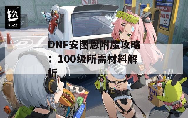 DNF安图恩附魔攻略：100级所需材料解析