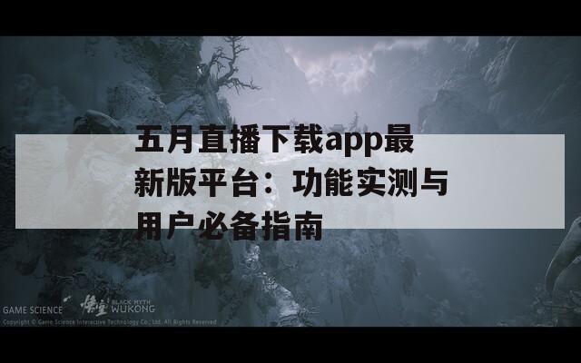 五月直播下载app最新版平台：功能实测与用户必备指南