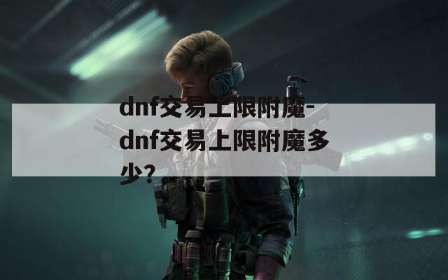 dnf交易上限附魔-dnf交易上限附魔多少？
