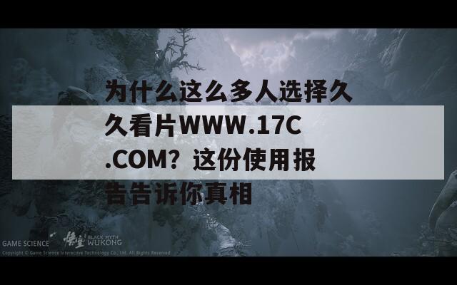 为什么这么多人选择久久看片WWW.17C.COM？这份使用报告告诉你真相
