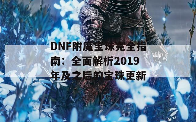 DNF附魔宝珠完全指南：全面解析2019年及之后的宝珠更新  第1张
