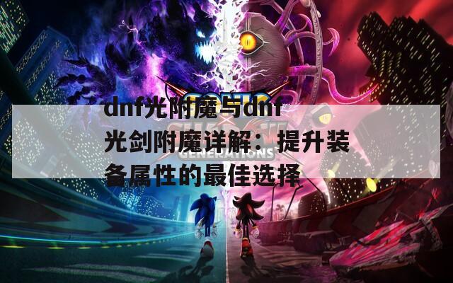 dnf光附魔与dnf光剑附魔详解：提升装备属性的最佳选择