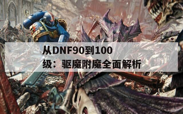从DNF90到100级：驱魔附魔全面解析