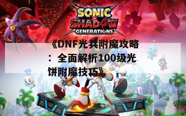 《DNF光兵附魔攻略：全面解析100级光饼附魔技巧》