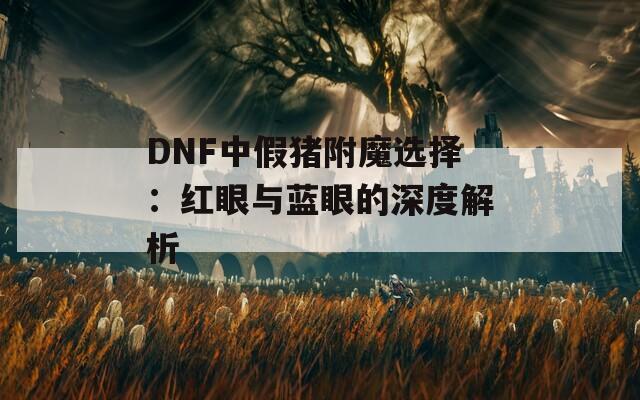 DNF中假猪附魔选择：红眼与蓝眼的深度解析