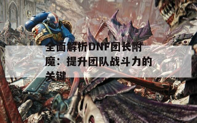 全面解析DNF团长附魔：提升团队战斗力的关键