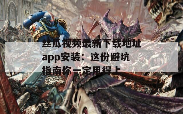 丝瓜视频最新下载地址app安装：这份避坑指南你一定用得上