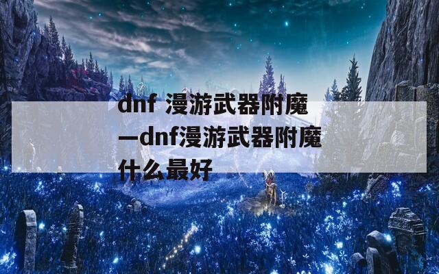 dnf 漫游武器附魔—dnf漫游武器附魔什么最好