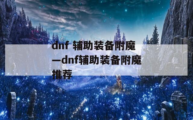 dnf 辅助装备附魔—dnf辅助装备附魔推荐