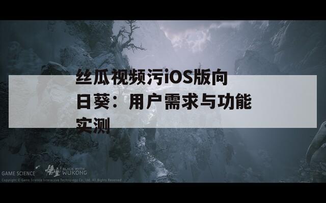 丝瓜视频污iOS版向日葵：用户需求与功能实测