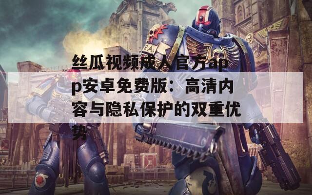 丝瓜视频成人官方app安卓免费版：高清内容与隐私保护的双重优势