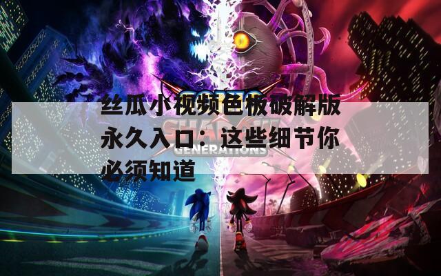 丝瓜小视频色板破解版永久入口：这些细节你必须知道  第1张