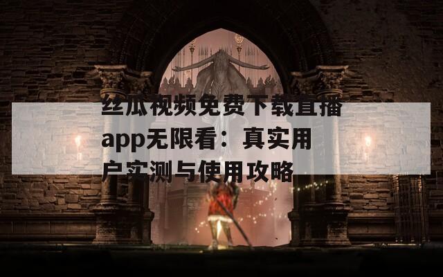 丝瓜视频免费下载直播app无限看：真实用户实测与使用攻略  第1张
