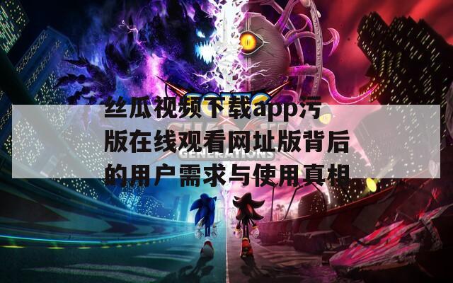 丝瓜视频下载app污版在线观看网址版背后的用户需求与使用真相  第1张