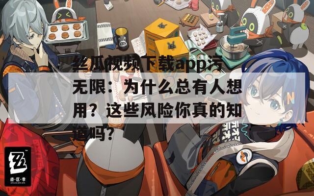 丝瓜视频下载app污无限：为什么总有人想用？这些风险你真的知道吗？