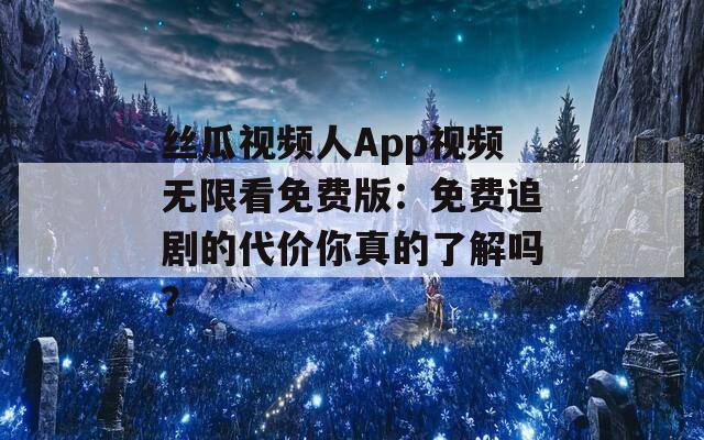 丝瓜视频人App视频无限看免费版：免费追剧的代价你真的了解吗？  第1张