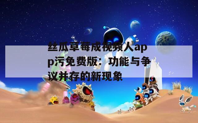 丝瓜草莓成视频人app污免费版：功能与争议并存的新现象