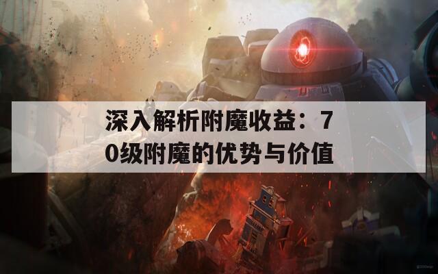 深入解析附魔收益：70级附魔的优势与价值