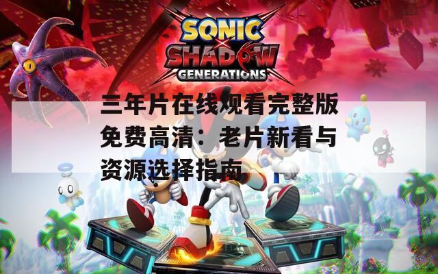 三年片在线观看完整版免费高清：老片新看与资源选择指南